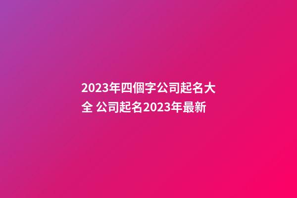 2023年四個字公司起名大全 公司起名2023年最新-第1張-公司起名-玄機派